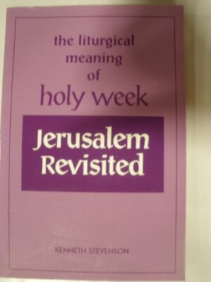 Jerusalem Revisited: The Liturgical Meaning of Holy Week by Kenneth Stevenson