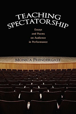 Teaching Spectatorship: Essays and Poems on Audience in Performance by Monica Prendergast