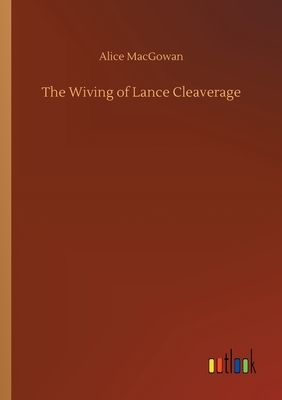 The Wiving of Lance Cleaverage by Alice Macgowan