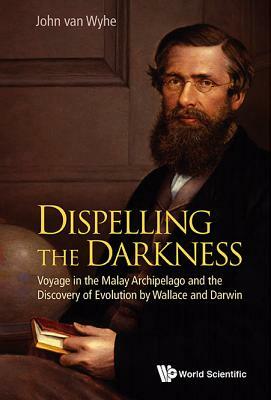 Dispelling the Darkness: Voyage in the Malay Archipelago and the Discovery of Evolution by Wallace and Darwin by John Van Wyhe