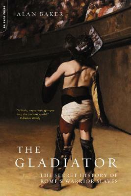 The Gladiator: The Secret History of Rome's Warrior Slaves by Alan Baker