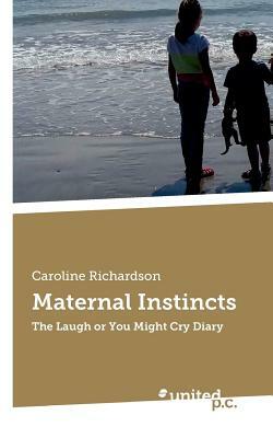 Maternal Instincts: The Laugh or You Might Cry Diary by Caroline Richardson