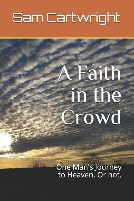 A Faith in the Crowd: One Man's Journey to Heaven. or Not. by Sam Cartwright