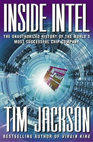 Inside Intel: The Unauthorized History of the World's Most Successful Chip Company by Tim Jackson