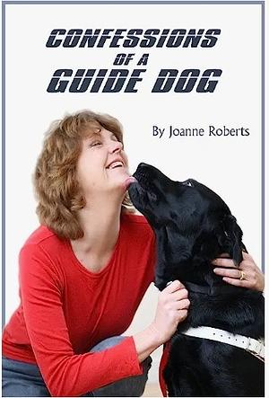 Confessions of a Guide Dog: A dog's view of his blind owner's life by Joanne Roberts