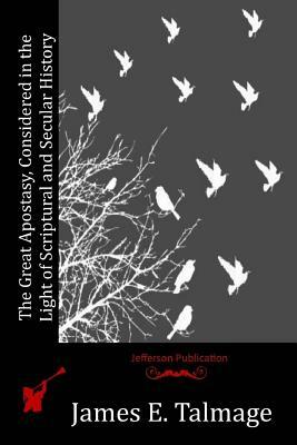 The Great Apostasy, Considered in the Light of Scriptural and Secular History by James E. Talmage