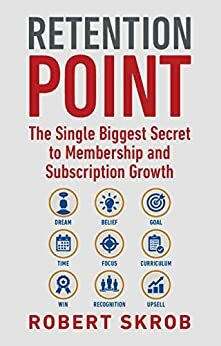 Retention Point: The Single Biggest Secret to Membership and Subscription Growth for Associations, SAAS, Publishers, Digital Access, Subscription Boxes and all Membership and Subscription Businesses by Robert Skrob