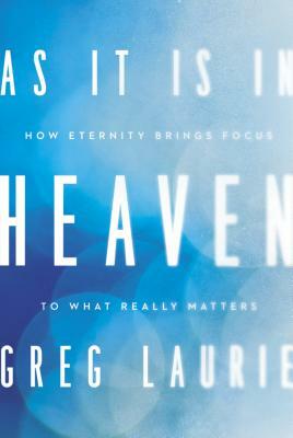 As It Is in Heaven: How Eternity Brings Focus to What Really Matters by Greg Laurie