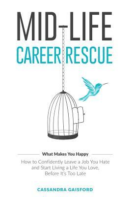 Mid-Life Career Rescue (What Makes You Happy): How to confidently leave a job you hate, and start living a life you love, before it's too late by Cassandra Gaisford