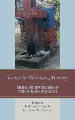 Vodou in Haitian Memory: The Idea and Representation of Vodou in Haitian Imagination by Celucien L. Joseph, Crystal Andrea Felima, Shallum Pierre, Asselin Charles, Wiebke Beushausen, Nixon S. Cleophat, Patrick Delices, Brandon R. Byrd