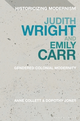 Judith Wright and Emily Carr: Gendered Colonial Modernity by Dorothy Jones, Anne Collett