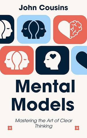 Mental Models: Mastering the Art of Clear Thinking: Build smarter frameworks for decisions, problem-solving, and understanding the world by John J. Cousins