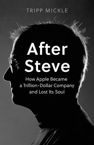 After Steve: How Apple Became a Trillion-Dollar Company and Lost its Soul by Tripp Mickle, Tripp Mickle