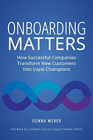 Onboarding Matters: How Successful Companies Transform New Customers Into Loyal Champions by Donna Weber