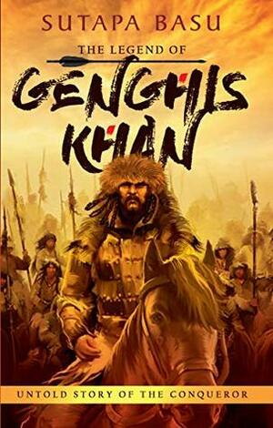 The Legend of Genghis Khan: Untold Story of the Conqueror by Sutapa Basu