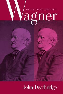 Wagner Beyond Good and Evil by John Deathridge