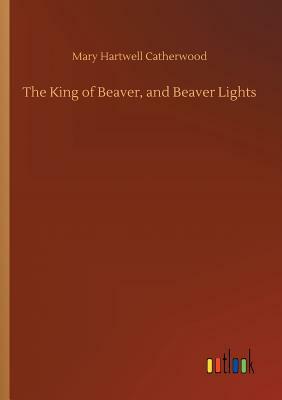 The King of Beaver, and Beaver Lights by Mary Hartwell Catherwood