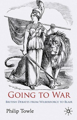Going to War: British Debates from Wilberforce to Blair by P. Towle
