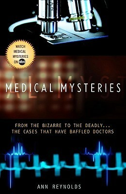 Medical Mysteries: From the Bizarre to the Deadly . . . The Cases That Have Baffled Doctors by Ann Reynolds