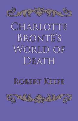 Charlotte Bronte's World of Death by Robert Keefe