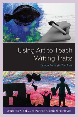 Using Art to Teach Writing Traits: Lesson Plans for Teachers by Jennifer Klein, Elizabeth Stuart Whitehead