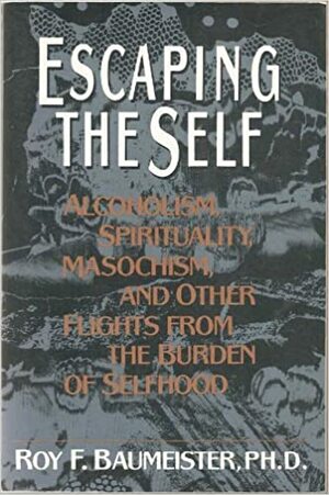 Escaping The Self: Alcoholism, Spirituality, Masochism, Other Flights From Burden Of Selfhood by Roy F. Baumeister