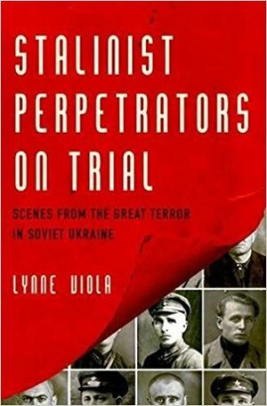 Stalinist Perpetrators on Trial: Scenes from the Great Terror in Soviet Ukraine by Lynne Viola