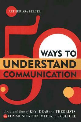 50 Ways to Understand Communication: A Guided Tour of Key Ideas and Theorists in Communication, Media, and Culture by Arthur Asa Berger