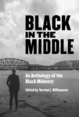 Black in the Middle: An Anthology of the Black Midwest by Terrion L. Williamson