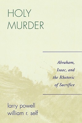 Holy Murder: Abraham, Isaac, and the Rhetoric of Sacrifice by William R. Self, Larry Powell