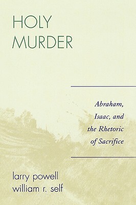 Holy Murder: Abraham, Isaac, and the Rhetoric of Sacrifice by Larry Powell, William R. Self