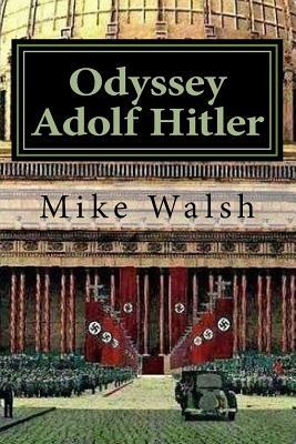 Odyssey Adolf Hitler: The Remarkable Life of Europe's Redeemer by Mike Walsh