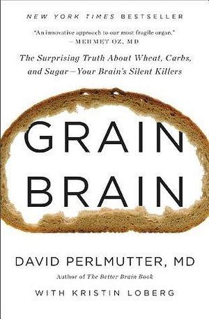 Grain Brain: The Surprising Truth about Wheat, Carbs, and Sugar – Your Brain's Silent Killers by David Perlmutter, David Perlmutter, Kristin Loberg