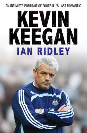 Kevin Keegan: An Intimate Portrait of Football's Last Romantic by Ian Ridley
