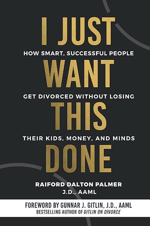 I Just Want This Done: How Smart, Successful People Get Divorced Without Losing Their Kids, Money, and Minds by Raiford Dalton Palmer