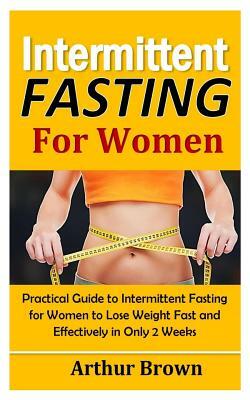 Intermittent Fasting for Women: Practical Guide to Intermittent Fasting for Women to Lose Weight Fast and Effectively in Only 2 Weeks! by Arthur Brown