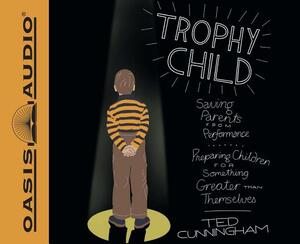 Trophy Child: Saving Parents from Performance, Preparing Children for Something Greater Than Themselves by Ted Cunningham