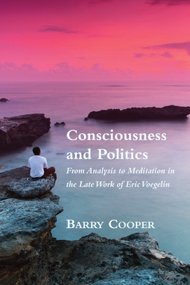 Consciousness and Politics: From Analysis to Meditation in the Late Work of Eric Voegelin by Barry Cooper