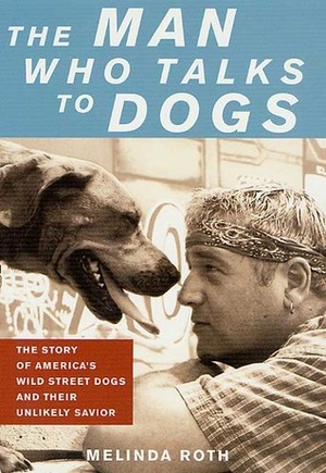 The Man Who Talks to Dogs: The Story of America's Wild Street Dogs and Their Unlikely Savior by Melinda Roth, Tony La Russa, Michael W. Fox