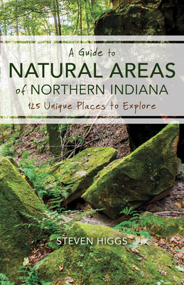 A Guide to Natural Areas of Northern Indiana: 125 Unique Places to Explore by Steven Higgs