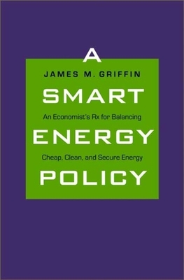 A Smart Energy Policy: An Economist's RX for Balancing Cheap, Clean, and Secure Energy by James M. Griffin