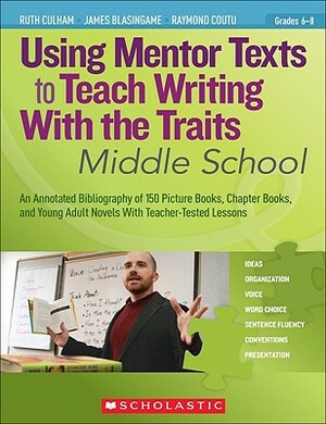 Using Mentor Texts to Teach Writing with the Traits: Middle School by James Blasingame, Ruth Culham, Raymond Coutu