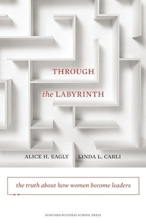 Through the Labyrinth: The Truth About How Women Become Leaders by Alice H. Eagly, Linda L. Carli