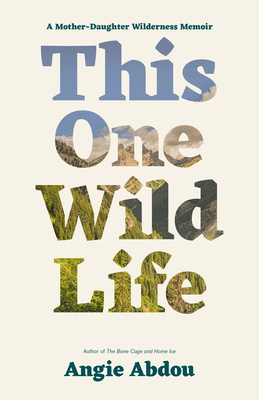 This One Wild Life: A Mother-Daughter Wilderness Memoir by Angie Abdou