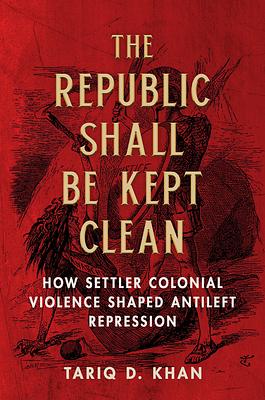 The Republic Shall Be Kept Clean: How Settler Colonial Violence Shaped Antileft Repression by Tariq D. Khan