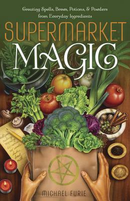 Supermarket Magic: Creating Spells, Brews, Potions & Powders from Everyday Ingredients by Michael Furie