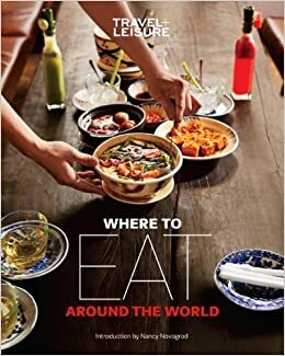 Travel + Leisure: Where to Eat Around the World by Travel and Leisure Magazine