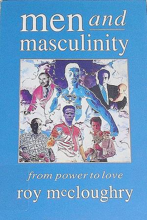 Men and Masculinity: From Power to Love by Roy McCloughry