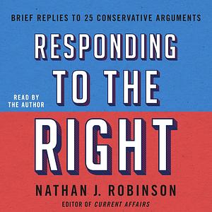 Responding to the Right: Brief Replies to 25 Conservative Arguments by Nathan J. Robinson