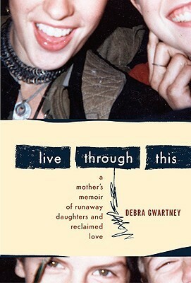 Live Through This: A Mother's Memoir of Runaway Daughters and Reclaimed Love by Debra Gwartney